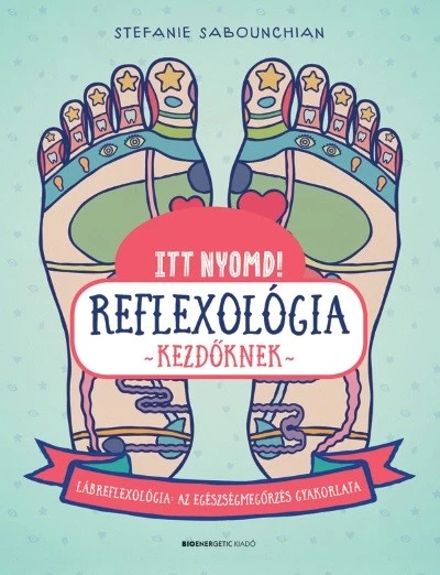 Itt nyomd! Reflexológia kezdőknek - Lábrefrexológia: az egészségmegőrzés gyakorlata