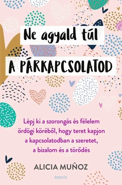Ne agyald túl a párkapcsolatod - Lépj ki a szorongás és félelem ördögi köréből, hogy teret kapjon a kapcsolatodban a szeretet, a bizalom és a törődés